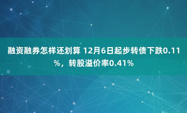 融资融券怎样还划算 12月6日起步转债下跌0.11%,转股溢价率0.41%