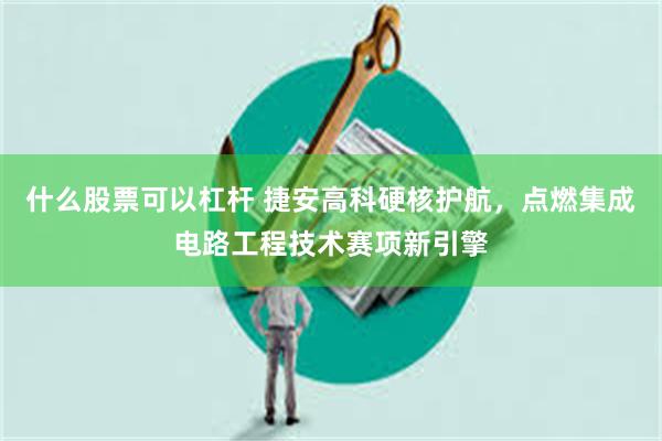 什么股票可以杠杆 捷安高科硬核护航，点燃集成电路工程技术赛项新引擎