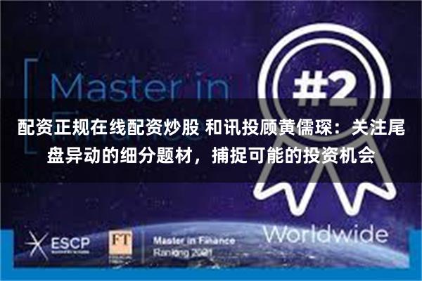 配资正规在线配资炒股 和讯投顾黄儒琛：关注尾盘异动的细分题材，捕捉可能的投资机会