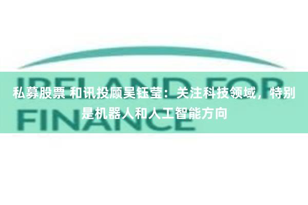 私募股票 和讯投顾吴钰莹：关注科技领域，特别是机器人和人工智能方向