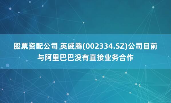 股票资配公司 英威腾(002334.SZ)公司目前与阿里巴巴没有直接业务合作
