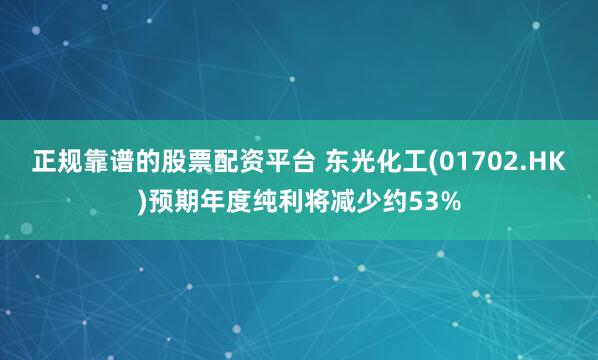 正规靠谱的股票配资平台 东光化工(01702.HK)预期年度纯利将减少约53%
