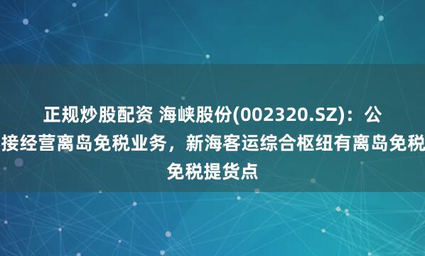 正规炒股配资 海峡股份(002320.SZ)：公司不直接经营离岛免税业务，新海客运综合枢纽有离岛免税提货点