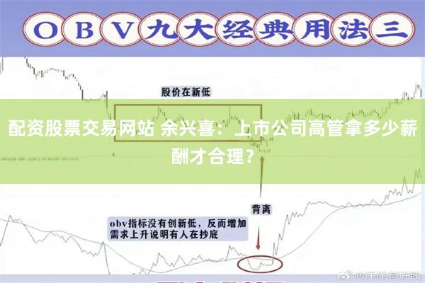 配资股票交易网站 余兴喜：上市公司高管拿多少薪酬才合理？