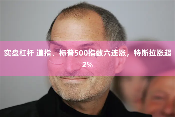 实盘杠杆 道指、标普500指数六连涨，特斯拉涨超2%