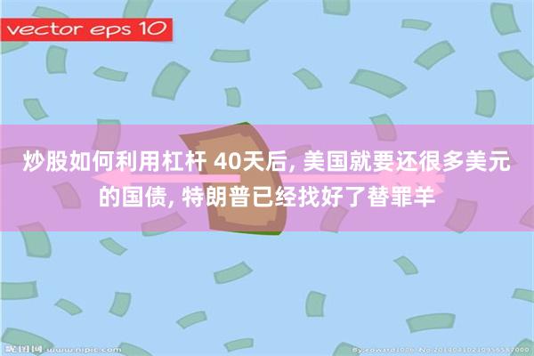 炒股如何利用杠杆 40天后, 美国就要还很多美元的国债, 特朗普已经找好了替罪羊