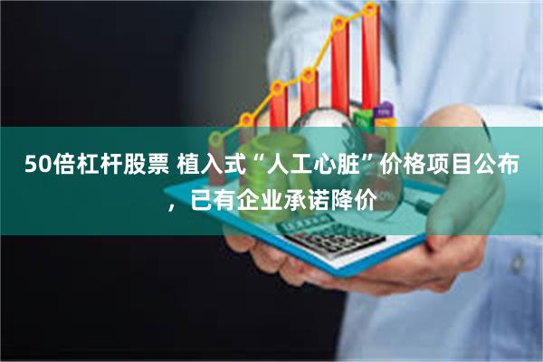 50倍杠杆股票 植入式“人工心脏”价格项目公布，已有企业承诺降价