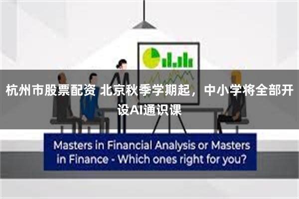 杭州市股票配资 北京秋季学期起，中小学将全部开设AI通识课
