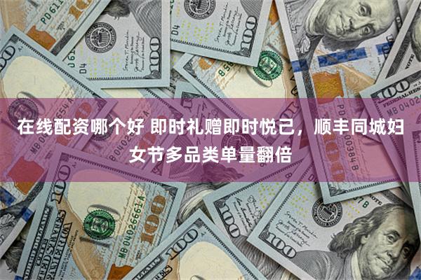 在线配资哪个好 即时礼赠即时悦己，顺丰同城妇女节多品类单量翻倍