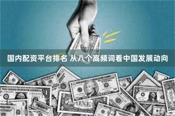 国内配资平台排名 从八个高频词看中国发展动向