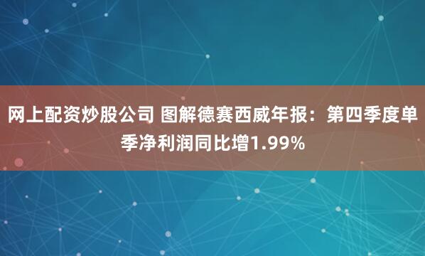 网上配资炒股公司 图解德赛西威年报：第四季度单季净利润同比增1.99%