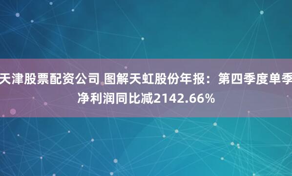 天津股票配资公司 图解天虹股份年报：第四季度单季净利润同比减2142.66%