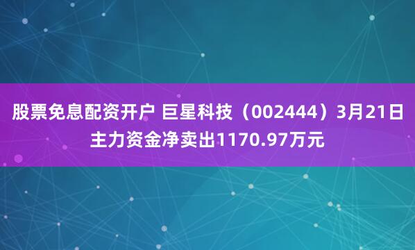 股票免息配资开户 巨星科技（002444）3月21日主力资金净卖出1170.97万元