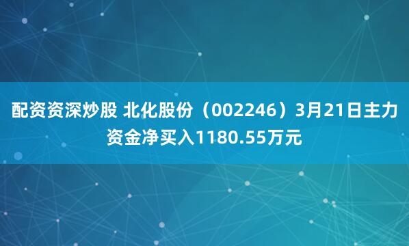 配资资深炒股 北化股份（002246）3月21日主力资金净买入1180.55万元