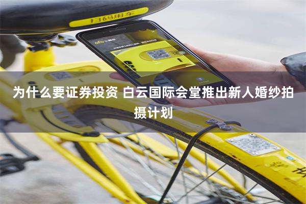 为什么要证券投资 白云国际会堂推出新人婚纱拍摄计划