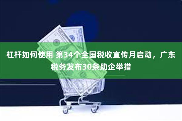 杠杆如何使用 第34个全国税收宣传月启动，广东税务发布30条助企举措