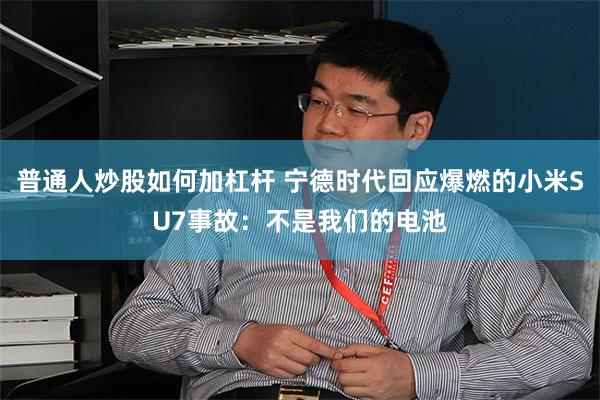 普通人炒股如何加杠杆 宁德时代回应爆燃的小米SU7事故：不是我们的电池