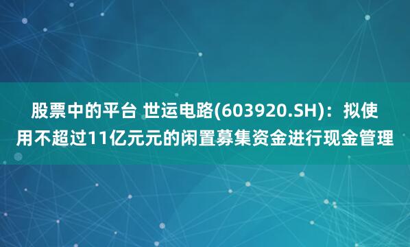 股票中的平台 世运电路(603920.SH)：拟使用不超过11亿元元的闲置募集资金进行现金管理