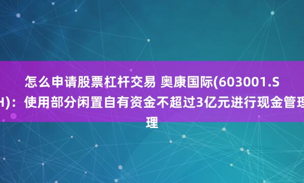 怎么申请股票杠杆交易 奥康国际(603001.SH)：使用部分闲置自有资金不超过3亿元进行现金管理