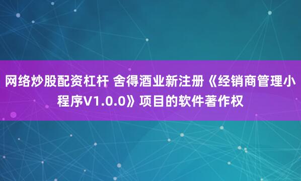 网络炒股配资杠杆 舍得酒业新注册《经销商管理小程序V1.0.0》项目的软件著作权