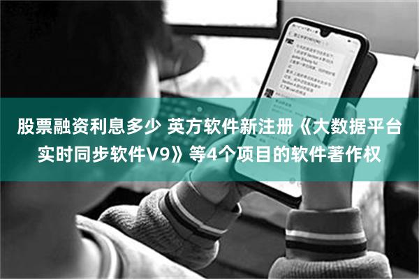 股票融资利息多少 英方软件新注册《大数据平台实时同步软件V9》等4个项目的软件著作权