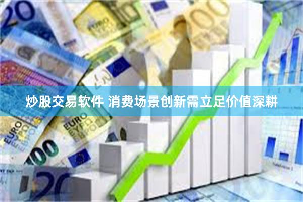 炒股交易软件 消费场景创新需立足价值深耕