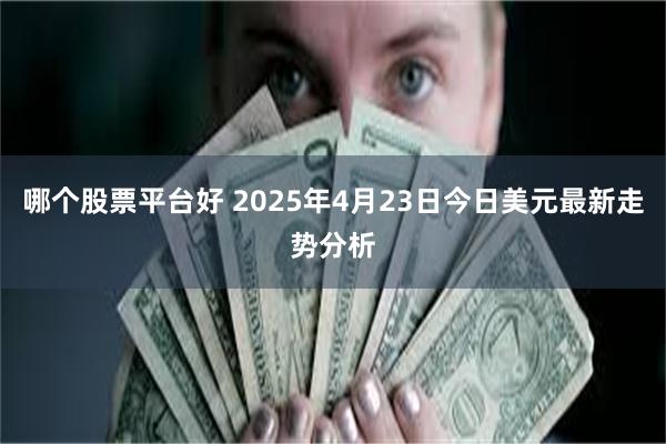 哪个股票平台好 2025年4月23日今日美元最新走势分析