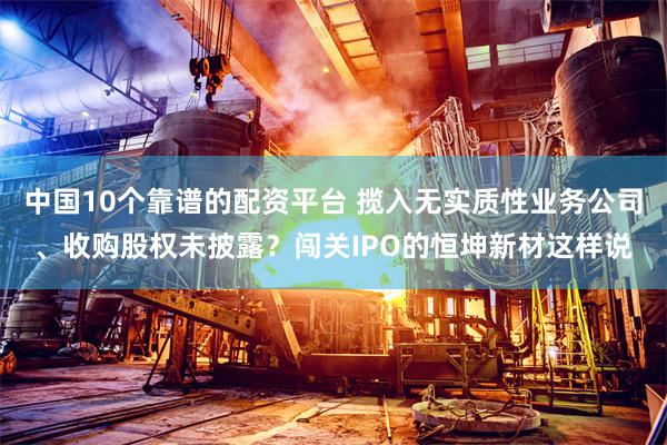 中国10个靠谱的配资平台 揽入无实质性业务公司、收购股权未披露？闯关IPO的恒坤新材这样说