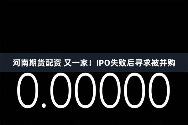 河南期货配资 又一家！IPO失败后寻求被并购