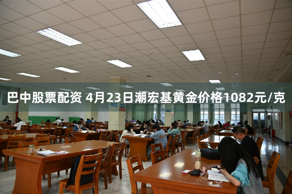 巴中股票配资 4月23日潮宏基黄金价格1082元/克