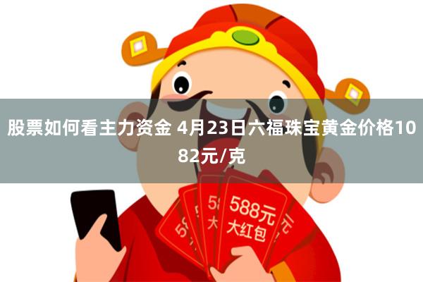 股票如何看主力资金 4月23日六福珠宝黄金价格1082元/克