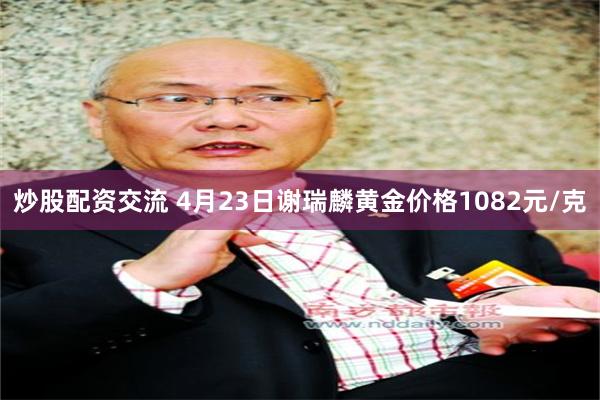 炒股配资交流 4月23日谢瑞麟黄金价格1082元/克