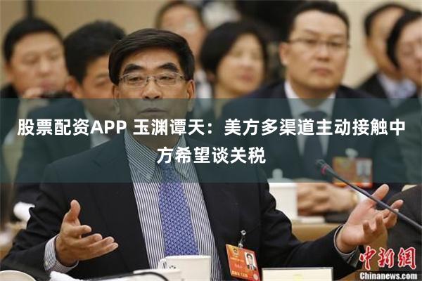 股票配资APP 玉渊谭天：美方多渠道主动接触中方希望谈关税
