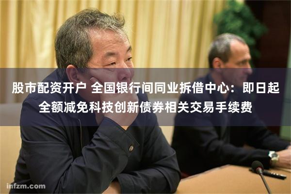 股市配资开户 全国银行间同业拆借中心：即日起全额减免科技创新债券相关交易手续费