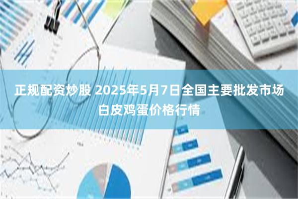 正规配资炒股 2025年5月7日全国主要批发市场白皮鸡蛋价格行情