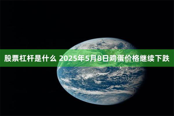 股票杠杆是什么 2025年5月8日鸡蛋价格继续下跌