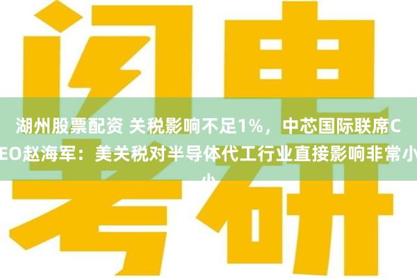 湖州股票配资 关税影响不足1%，中芯国际联席CEO赵海军：美关税对半导体代工行业直接影响非常小