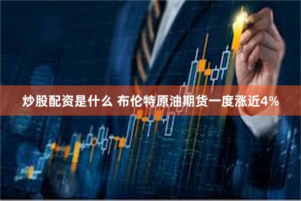 炒股配资是什么 布伦特原油期货一度涨近4%