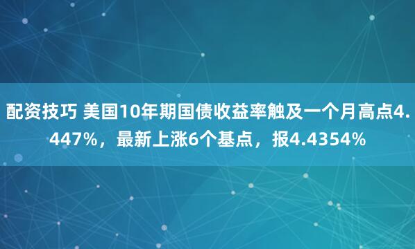 配资技巧 美国10年期国债收益率触及一个月高点4.447%，最新上涨6个基点，报4.4354%