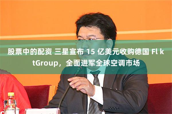 股票中的配资 三星宣布 15 亿美元收购德国 Fl ktGroup，全面进军全球空调市场