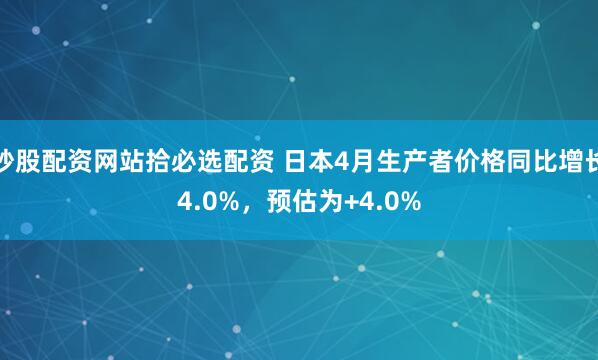 炒股配资网站拾必选配资 日本4月生产者价格同比增长4.0%，预估为+4.0%