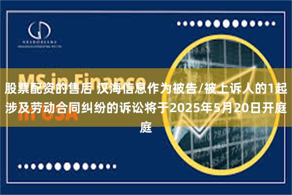 股票配资的售后 汉海信息作为被告/被上诉人的1起涉及劳动合同纠纷的诉讼将于2025年5月20日开庭