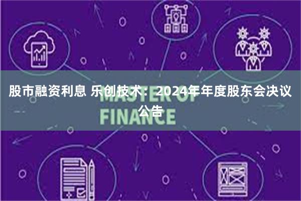 股市融资利息 乐创技术：2024年年度股东会决议公告