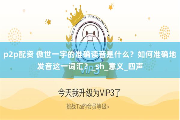 p2p配资 傲世一字的准确读音是什么？如何准确地发音这一词汇？_sh_意义_四声