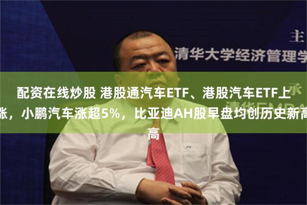 配资在线炒股 港股通汽车ETF、港股汽车ETF上涨，小鹏汽车涨超5%，比亚迪AH股早盘均创历史新高
