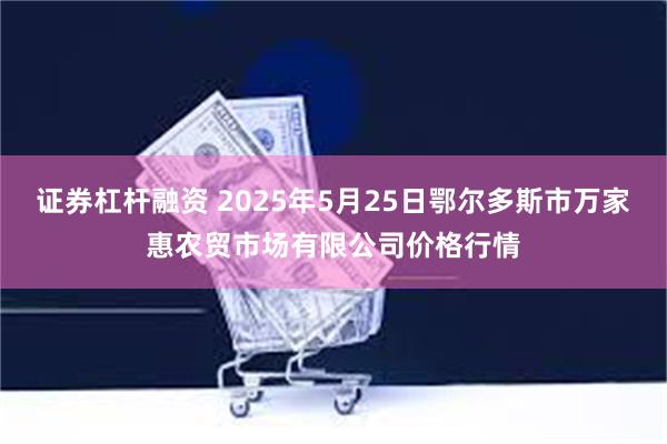 证券杠杆融资 2025年5月25日鄂尔多斯市万家惠农贸市场有限公司价格行情