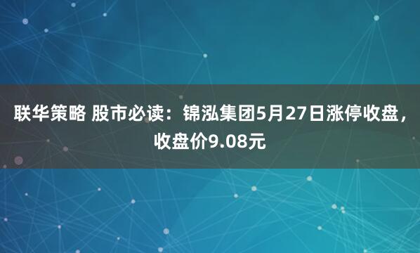 联华策略 股市必读：锦泓集团5月27日涨停收盘，收盘价9.08元