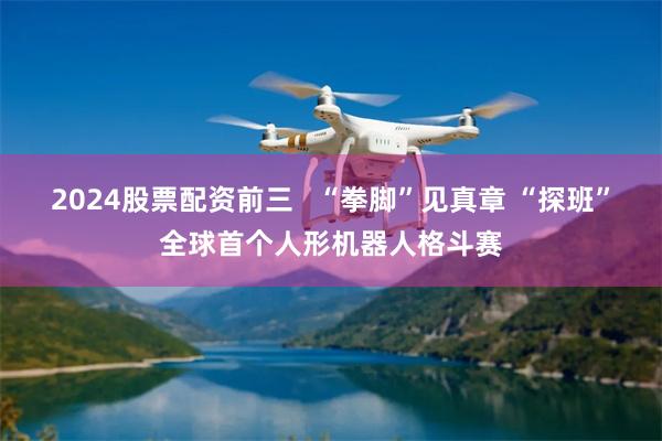 2024股票配资前三   “拳脚”见真章 “探班”全球首个人形机器人格斗赛