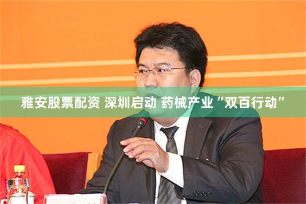 雅安股票配资 深圳启动 药械产业“双百行动”
