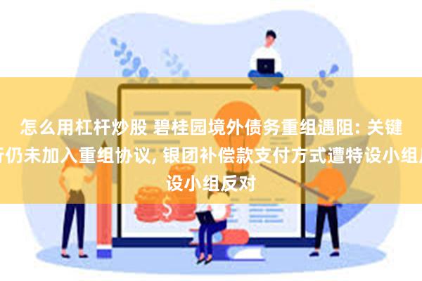 怎么用杠杆炒股 碧桂园境外债务重组遇阻: 关键银行仍未加入重组协议, 银团补偿款支付方式遭特设小组反对
